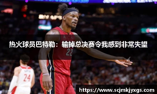 热火球员巴特勒：输掉总决赛令我感到非常失望