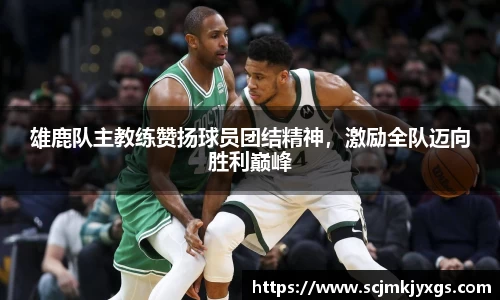雄鹿队主教练赞扬球员团结精神，激励全队迈向胜利巅峰