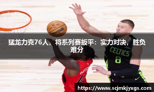 猛龙力克76人，将系列赛扳平：实力对决，胜负难分