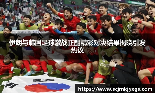 伊朗与韩国足球激战正酣精彩对决结果揭晓引发热议