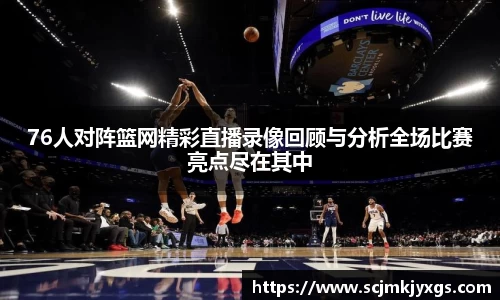76人对阵篮网精彩直播录像回顾与分析全场比赛亮点尽在其中