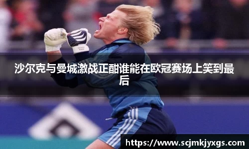 沙尔克与曼城激战正酣谁能在欧冠赛场上笑到最后