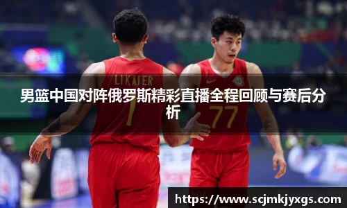男篮中国对阵俄罗斯精彩直播全程回顾与赛后分析